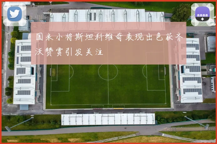 国米小将斯坦科维奇表现出色获齐沃赞赏引发关注