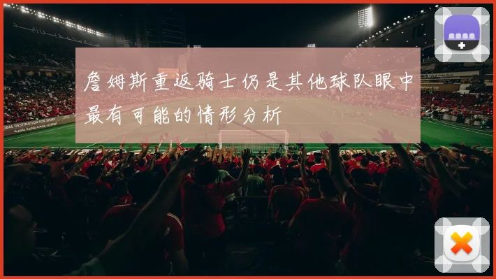 詹姆斯重返骑士仍是其他球队眼中最有可能的情形分析