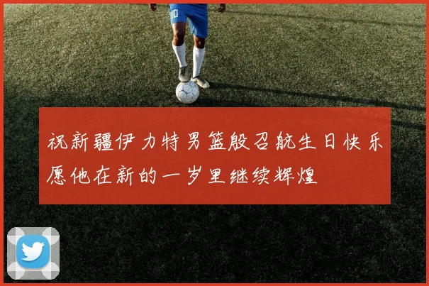 祝新疆伊力特男篮殷召航生日快乐愿他在新的一岁里继续辉煌